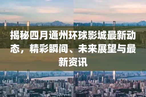 揭秘四月通州环球影城最新动态，精彩瞬间、未来展望与最新资讯