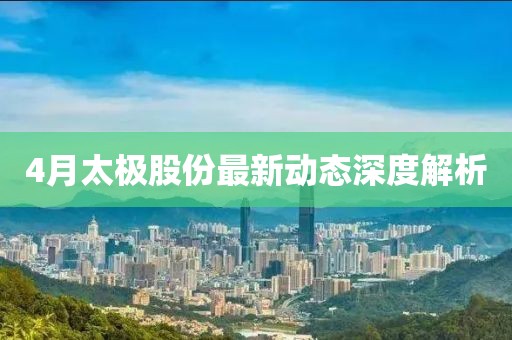 4月太极股份最新动态深度解析