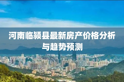 河南临颍县最新房产价格分析与趋势预测