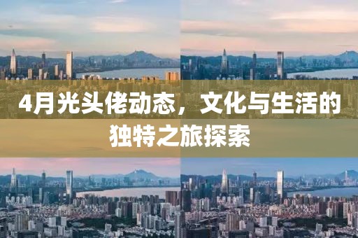 4月光头佬动态，文化与生活的独特之旅探索