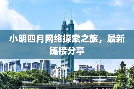 小明四月网络探索之旅，最新链接分享