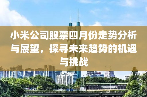小米公司股票四月份走势分析与展望，探寻未来趋势的机遇与挑战