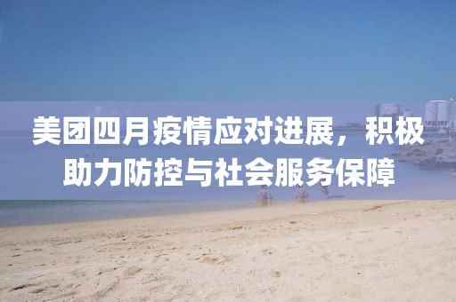 美团四月疫情应对进展，积极助力防控与社会服务保障