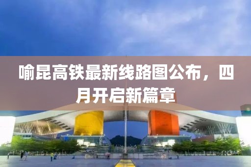 喻昆高铁最新线路图公布，四月开启新篇章