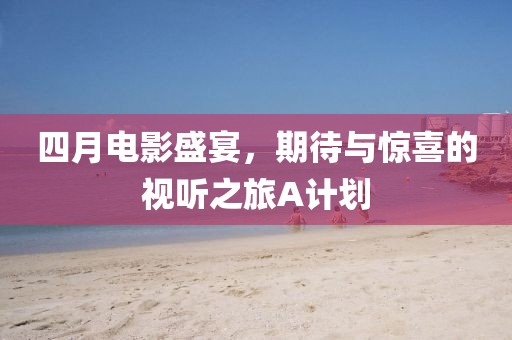 四月电影盛宴，期待与惊喜的视听之旅A计划