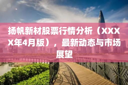 扬帆新材股票行情分析（XXXX年4月版），最新动态与市场展望
