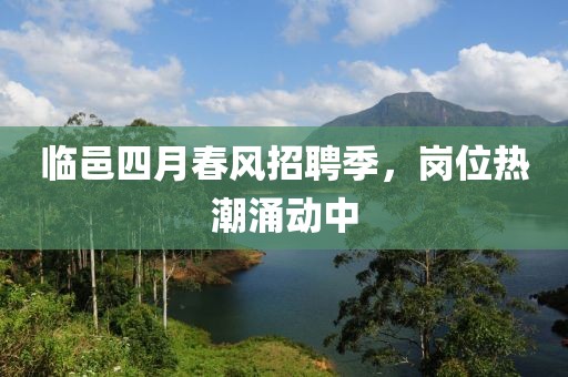 临邑四月春风招聘季，岗位热潮涌动中