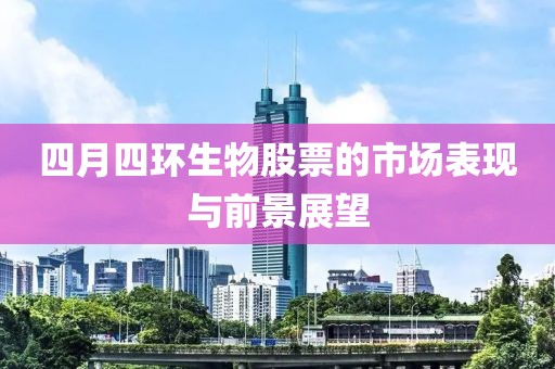 四月四环生物股票的市场表现与前景展望