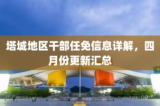 塔城地区干部任免信息详解，四月份更新汇总
