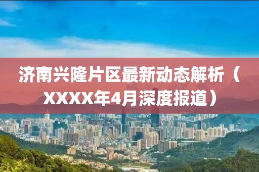 济南兴隆片区最新动态解析（XXXX年4月深度报道）