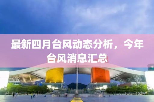 最新四月台风动态分析，今年台风消息汇总