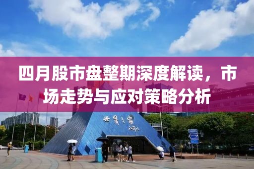 四月股市盘整期深度解读，市场走势与应对策略分析