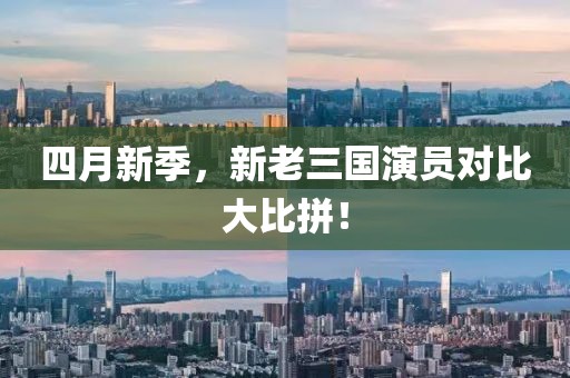 四月新季，新老三国演员对比大比拼！