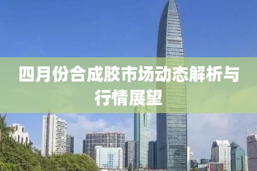 四月份合成胶市场动态解析与行情展望
