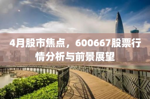 4月股市焦点，600667股票行情分析与前景展望