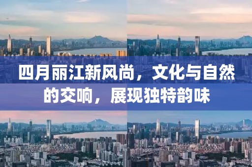四月丽江新风尚，文化与自然的交响，展现独特韵味