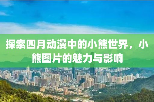 探索四月动漫中的小熊世界，小熊图片的魅力与影响