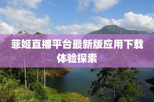 菲姬直播平台最新版应用下载体验探索