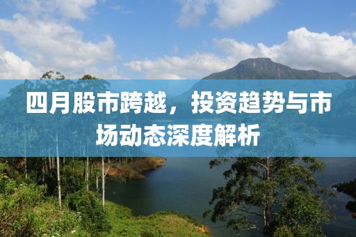 四月股市跨越，投资趋势与市场动态深度解析