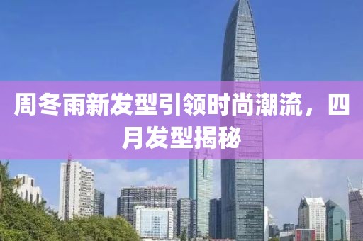 周冬雨新发型引领时尚潮流，四月发型揭秘