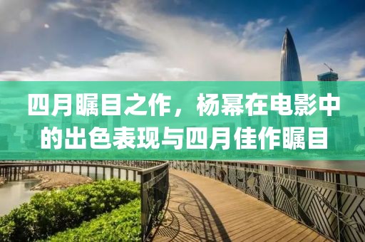 四月瞩目之作，杨幂在电影中的出色表现与四月佳作瞩目