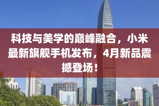 科技与美学的巅峰融合，小米最新旗舰手机发布，4月新品震撼登场！