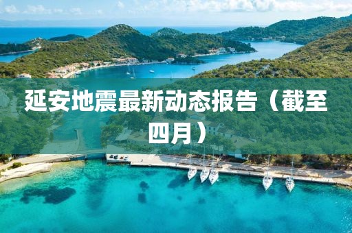 延安地震最新动态报告（截至四月）