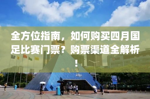 全方位指南，如何购买四月国足比赛门票？购票渠道全解析！