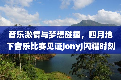音乐激情与梦想碰撞，四月地下音乐比赛见证JonyJ闪耀时刻