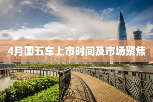 4月国五车上市时间及市场聚焦