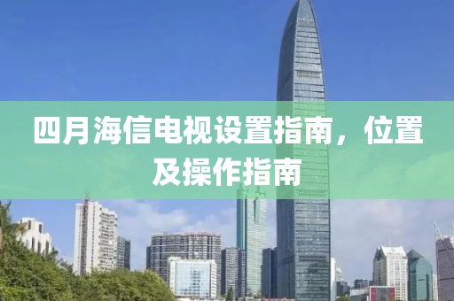 四月海信电视设置指南，位置及操作指南