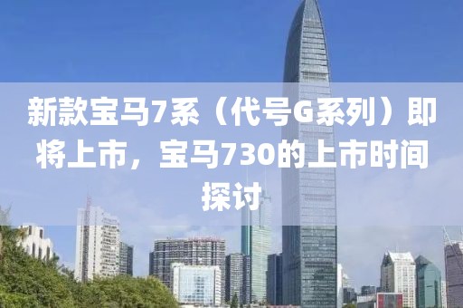 新款宝马7系（代号G系列）即将上市，宝马730的上市时间探讨