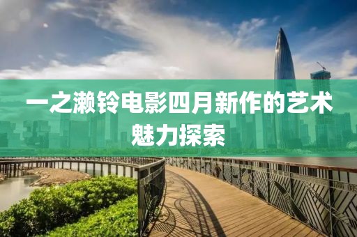 一之濑铃电影四月新作的艺术魅力探索