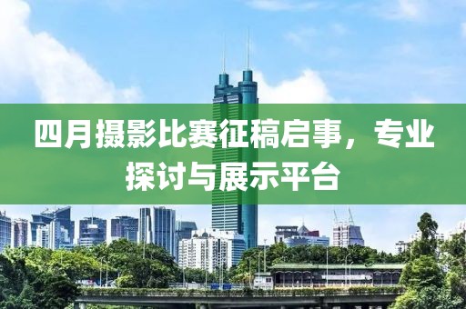 四月摄影比赛征稿启事，专业探讨与展示平台