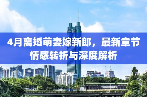 4月离婚萌妻嫁新郎，最新章节情感转折与深度解析