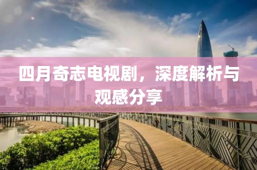 四月奇志电视剧，深度解析与观感分享