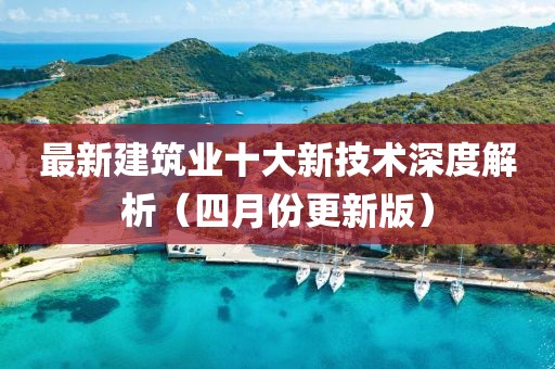 最新建筑业十大新技术深度解析（四月份更新版）