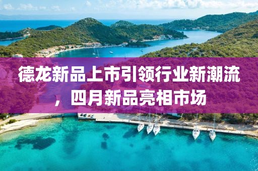 德龙新品上市引领行业新潮流，四月新品亮相市场
