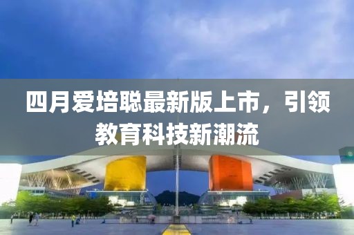 四月爱培聪最新版上市，引领教育科技新潮流
