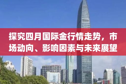 探究四月国际金行情走势，市场动向、影响因素与未来展望