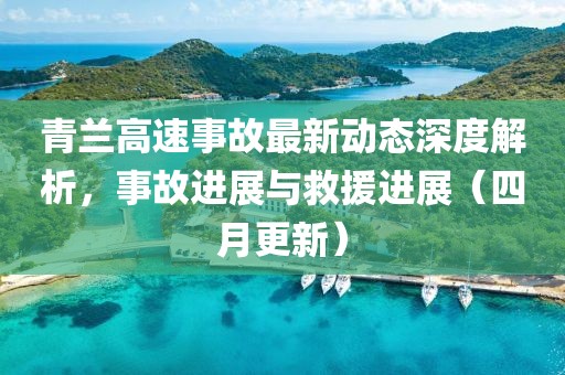 青兰高速事故最新动态深度解析，事故进展与救援进展（四月更新）