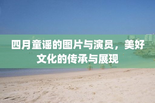 四月童谣的图片与演员，美好文化的传承与展现