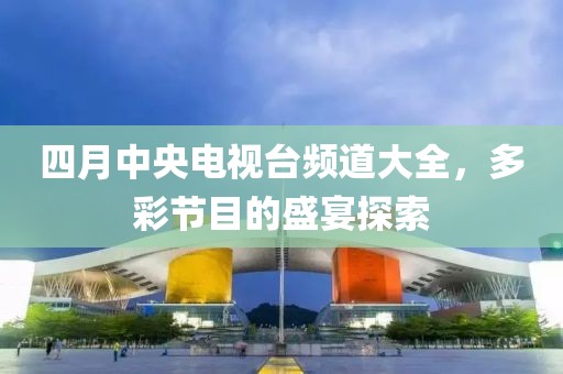 四月中央电视台频道大全，多彩节目的盛宴探索