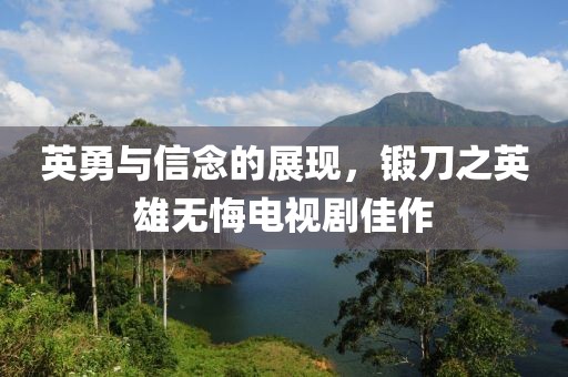 英勇与信念的展现，锻刀之英雄无悔电视剧佳作