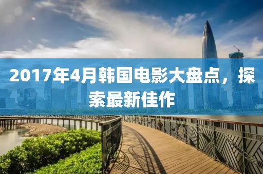 2017年4月韩国电影大盘点，探索最新佳作