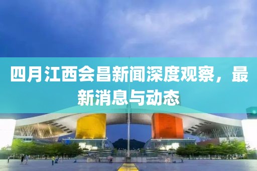 四月江西会昌新闻深度观察，最新消息与动态