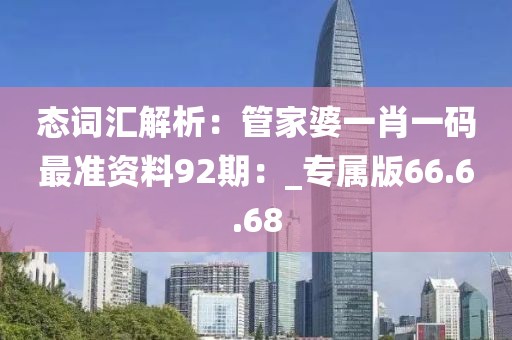 态词汇解析：管家婆一肖一码最准资料92期：_专属版66.6.68