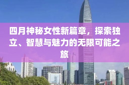 四月神秘女性新篇章，探索独立、智慧与魅力的无限可能之旅