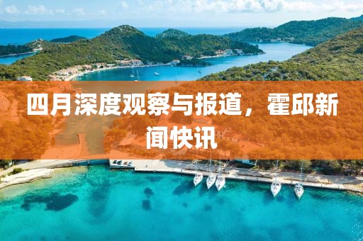四月深度观察与报道，霍邱新闻快讯