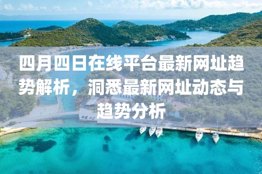 四月四日在线平台最新网址趋势解析，洞悉最新网址动态与趋势分析